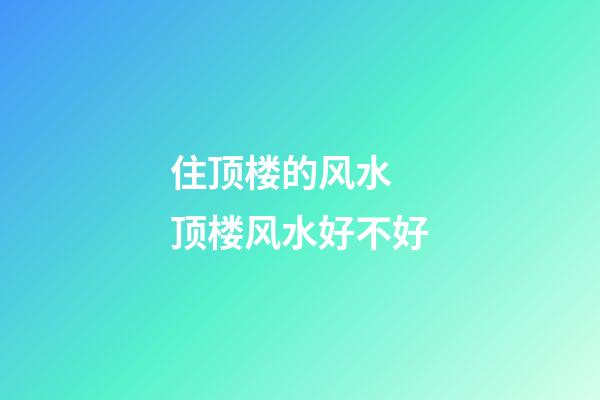 住顶楼的风水 顶楼风水好不好